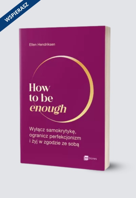 How to be enough. Wyłącz samokrytykę, ogranicz perfekcjonizm i żyj w zgodzie ze sobą Ellen Hendriksen