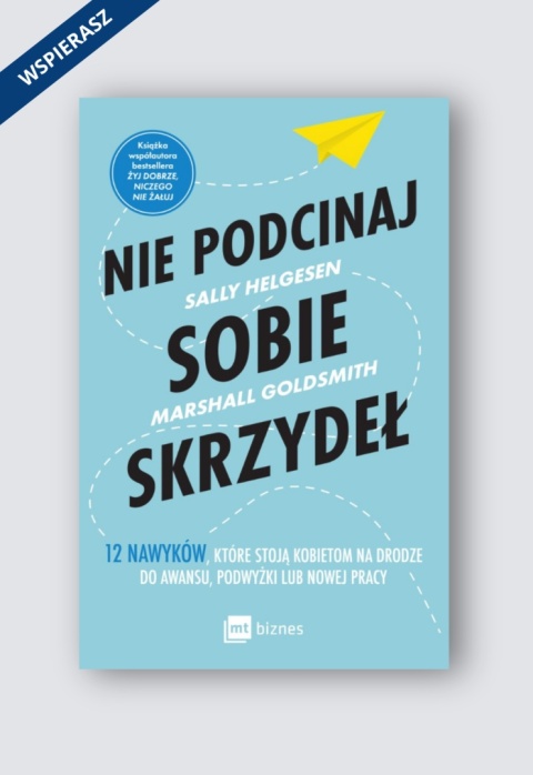 Nie podcinaj sobie skrzydeł. 12 nawyków, które stoją kobietom na drodze do awansu, podwyżki lub nowej pracy